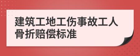 建筑工地工伤事故工人骨折赔偿标准