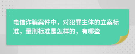 电信诈骗案件中，对犯罪主体的立案标准，量刑标准是怎样的，有哪些