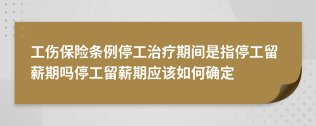 工伤保险条例停工治疗期间是指停工留薪期吗停工留薪期应该如何确定