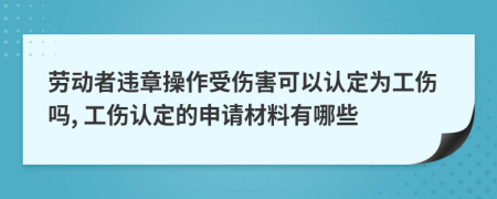 劳动者违章操作受伤害可以认定为工伤吗, 工伤认定的申请材料有哪些