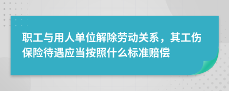 职工与用人单位解除劳动关系，其工伤保险待遇应当按照什么标准赔偿