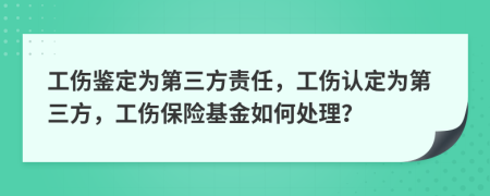 工伤鉴定为第三方责任，工伤认定为第三方，工伤保险基金如何处理？