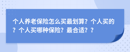 个人养老保险怎么买最划算？个人买的？个人买哪种保险？最合适？？