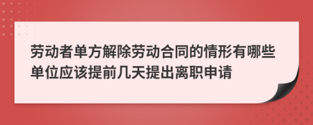 劳动者单方解除劳动合同的情形有哪些单位应该提前几天提出离职申请