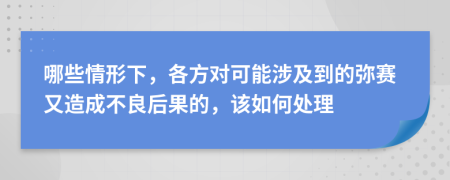 哪些情形下，各方对可能涉及到的弥赛又造成不良后果的，该如何处理