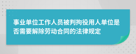 事业单位工作人员被判拘役用人单位是否需要解除劳动合同的法律规定