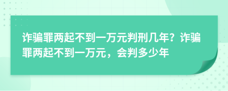 诈骗罪两起不到一万元判刑几年？诈骗罪两起不到一万元，会判多少年