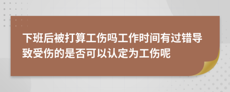 下班后被打算工伤吗工作时间有过错导致受伤的是否可以认定为工伤呢