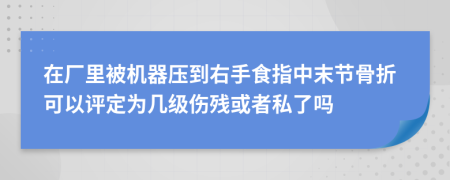 在厂里被机器压到右手食指中末节骨折可以评定为几级伤残或者私了吗