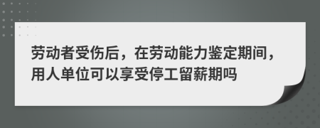 劳动者受伤后，在劳动能力鉴定期间，用人单位可以享受停工留薪期吗