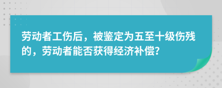 劳动者工伤后，被鉴定为五至十级伤残的，劳动者能否获得经济补偿？