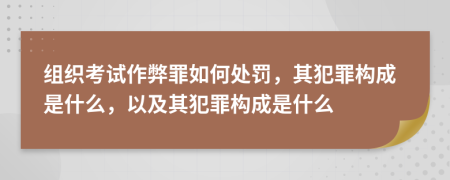 组织考试作弊罪如何处罚，其犯罪构成是什么，以及其犯罪构成是什么