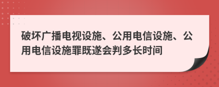破坏广播电视设施、公用电信设施、公用电信设施罪既遂会判多长时间