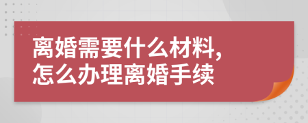 离婚需要什么材料, 怎么办理离婚手续