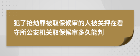 犯了抢劫罪被取保候审的人被关押在看守所公安机关取保候审多久能判