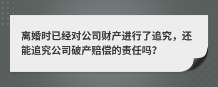 离婚时已经对公司财产进行了追究，还能追究公司破产赔偿的责任吗？