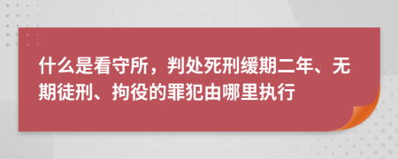 什么是看守所，判处死刑缓期二年、无期徒刑、拘役的罪犯由哪里执行