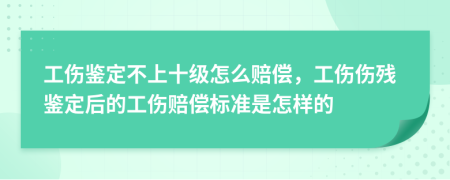 工伤鉴定不上十级怎么赔偿，工伤伤残鉴定后的工伤赔偿标准是怎样的