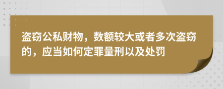 盗窃公私财物，数额较大或者多次盗窃的，应当如何定罪量刑以及处罚