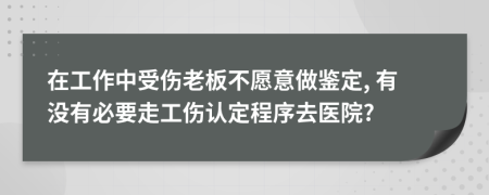在工作中受伤老板不愿意做鉴定, 有没有必要走工伤认定程序去医院?
