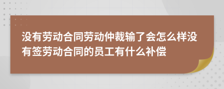 没有劳动合同劳动仲裁输了会怎么样没有签劳动合同的员工有什么补偿