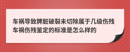 车祸导致脾脏破裂未切除属于几级伤残车祸伤残鉴定的标准是怎么样的