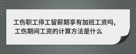 工伤职工停工留薪期享有加班工资吗, 工伤期间工资的计算方法是什么