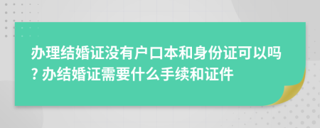 办理结婚证没有户口本和身份证可以吗? 办结婚证需要什么手续和证件