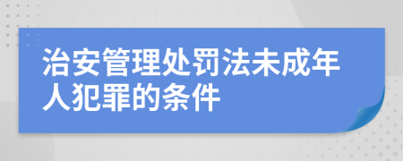 治安管理处罚法未成年人犯罪的条件