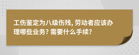 工伤鉴定为八级伤残, 劳动者应该办理哪些业务? 需要什么手续?