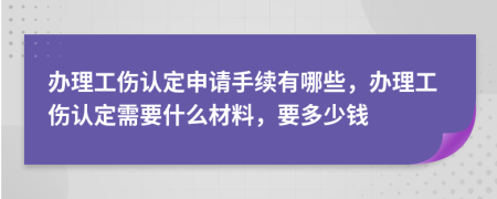 办理工伤认定申请手续有哪些，办理工伤认定需要什么材料，要多少钱