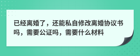 已经离婚了，还能私自修改离婚协议书吗，需要公证吗，需要什么材料