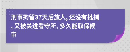 刑事拘留37天后放人, 还没有批捕, 又被关进看守所, 多久能取保候审