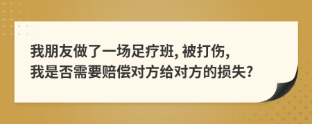 我朋友做了一场足疗班, 被打伤, 我是否需要赔偿对方给对方的损失?