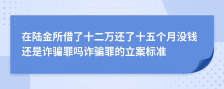 在陆金所借了十二万还了十五个月没钱还是诈骗罪吗诈骗罪的立案标准