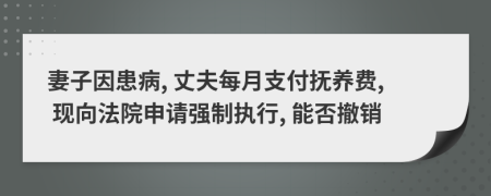 妻子因患病, 丈夫每月支付抚养费, 现向法院申请强制执行, 能否撤销