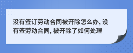没有签订劳动合同被开除怎么办, 没有签劳动合同, 被开除了如何处理