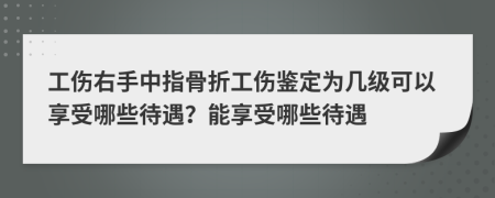 工伤右手中指骨折工伤鉴定为几级可以享受哪些待遇？能享受哪些待遇