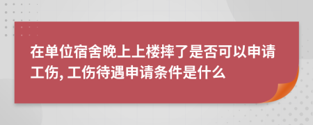 在单位宿舍晚上上楼摔了是否可以申请工伤, 工伤待遇申请条件是什么