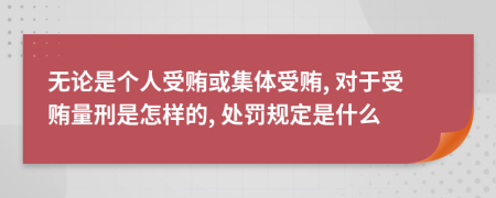 无论是个人受贿或集体受贿, 对于受贿量刑是怎样的, 处罚规定是什么