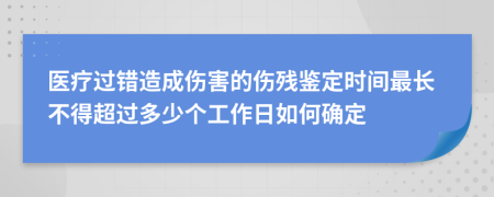 医疗过错造成伤害的伤残鉴定时间最长不得超过多少个工作日如何确定