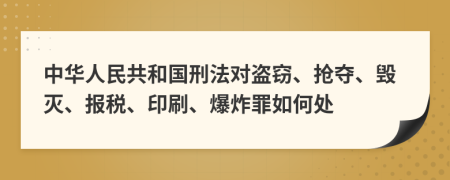 中华人民共和国刑法对盗窃、抢夺、毁灭、报税、印刷、爆炸罪如何处