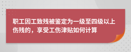 职工因工致残被鉴定为一级至四级以上伤残的，享受工伤津贴如何计算