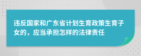 违反国家和广东省计划生育政策生育子女的，应当承担怎样的法律责任