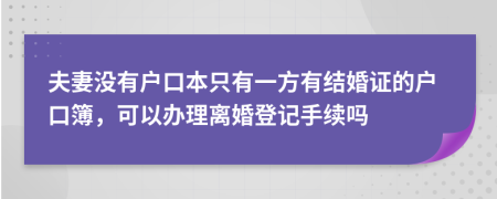 夫妻没有户口本只有一方有结婚证的户口簿，可以办理离婚登记手续吗