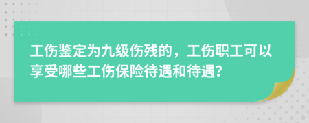 工伤鉴定为九级伤残的，工伤职工可以享受哪些工伤保险待遇和待遇？