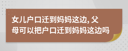 女儿户口迁到妈妈这边, 父母可以把户口迁到妈妈这边吗
