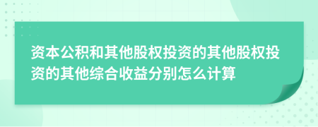 资本公积和其他股权投资的其他股权投资的其他综合收益分别怎么计算