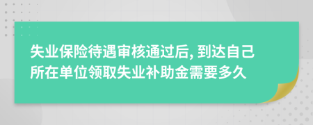 失业保险待遇审核通过后, 到达自己所在单位领取失业补助金需要多久