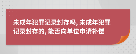 未成年犯罪记录封存吗, 未成年犯罪记录封存的, 能否向单位申请补偿